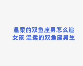 温柔的双鱼座男怎么追女孩 温柔的双鱼座男生